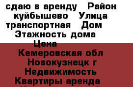 сдаю в аренду › Район ­ куйбышево › Улица ­ транспортная › Дом ­ 67 › Этажность дома ­ 5 › Цена ­ 10 000 - Кемеровская обл., Новокузнецк г. Недвижимость » Квартиры аренда   . Кемеровская обл.